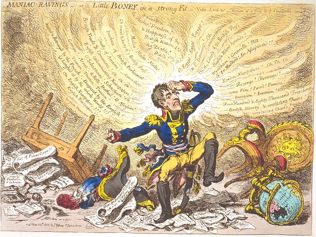 Maniac-raving's-or-Little Boney in a strong fit by James Gillray. According to Wright & Evans, Historical and Descriptive Account of the Caricatures of James Gillray (1851, OCLC 59510372), p. 227, "A parody on Lord Whitworth's dispatch of the 14th of March, 1803, describing the violent scene which had occurred the day before at the Tuilleries. 'The exasperation and fury of Buonaparte,' says the Annual Register for the year just mentioned, 'broke out into ungovernable rage at his own Court, on his public day, and in the presence ofthe diplomatic body of Europe there assembled. Thus violating every principle of hospitality—of decorum—of politeness—and the privileges of Ambassadors—ever before held sacred. On the appearance of Lord Whitworth in the circle, he approached him with equal agitation and ferocity, proceeded to descant, in the bitterest terms, on the conduct of the English Government—summoned the Ministers of some of the Foreign Courts to be witnesses to this vituperative harangue—and concluded by expressions of the most angry and menacing hostility. The English Ambassador did not think it advisable to make any answer to this brutal and ungentlemanly attack, and it terminated by the First Consul retiring to his apartments, repeating his last phrases, till he had shut himself in; leaving nearly two hundred spectators of this wanton display of arrogant impropriety, in amazement and consternation.'" (Image: Wikimedia/Library of Congress)